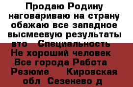 Продаю Родину.наговариваю на страну.обажаю все западное.высмеевую результаты вто › Специальность ­ Не хороший человек - Все города Работа » Резюме   . Кировская обл.,Сезенево д.